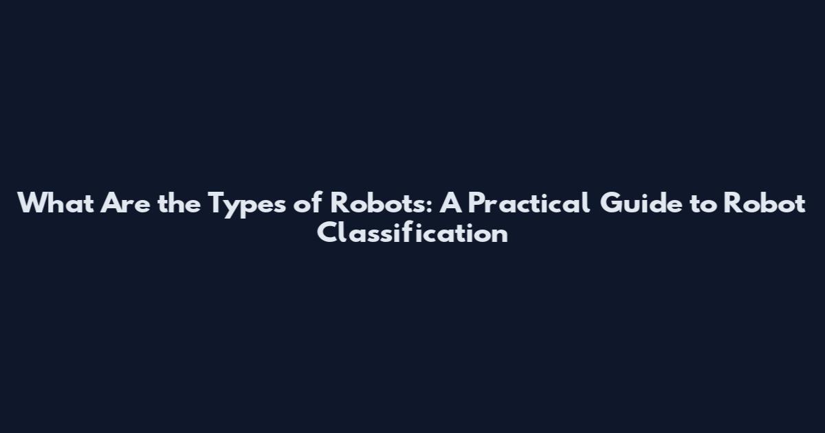 What Are the Types of Robots: A Practical Guide to Robot Classification