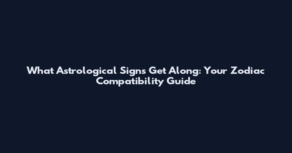 What Astrological Signs Get Along: Your Zodiac Compatibility Guide