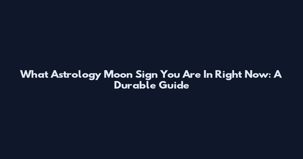What Astrology Moon Sign You Are In Right Now: A Durable Guide