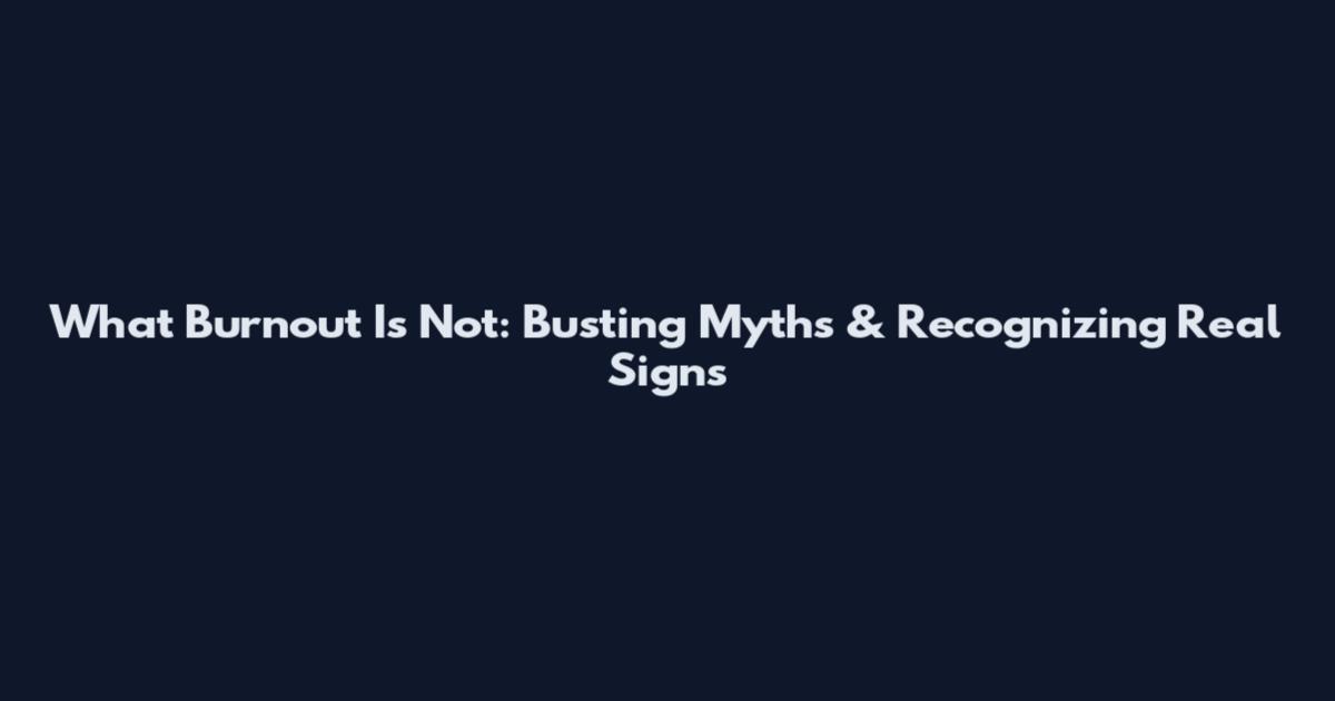 What Burnout Is Not: Busting Myths & Recognizing Real Signs