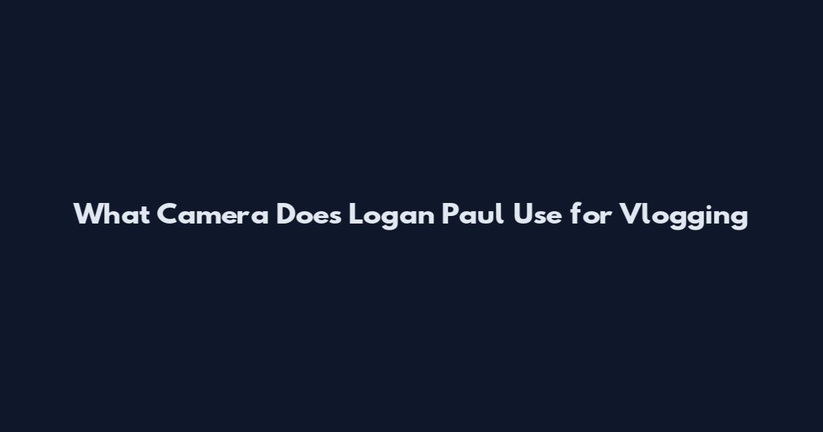 What Camera Does Logan Paul Use for Vlogging