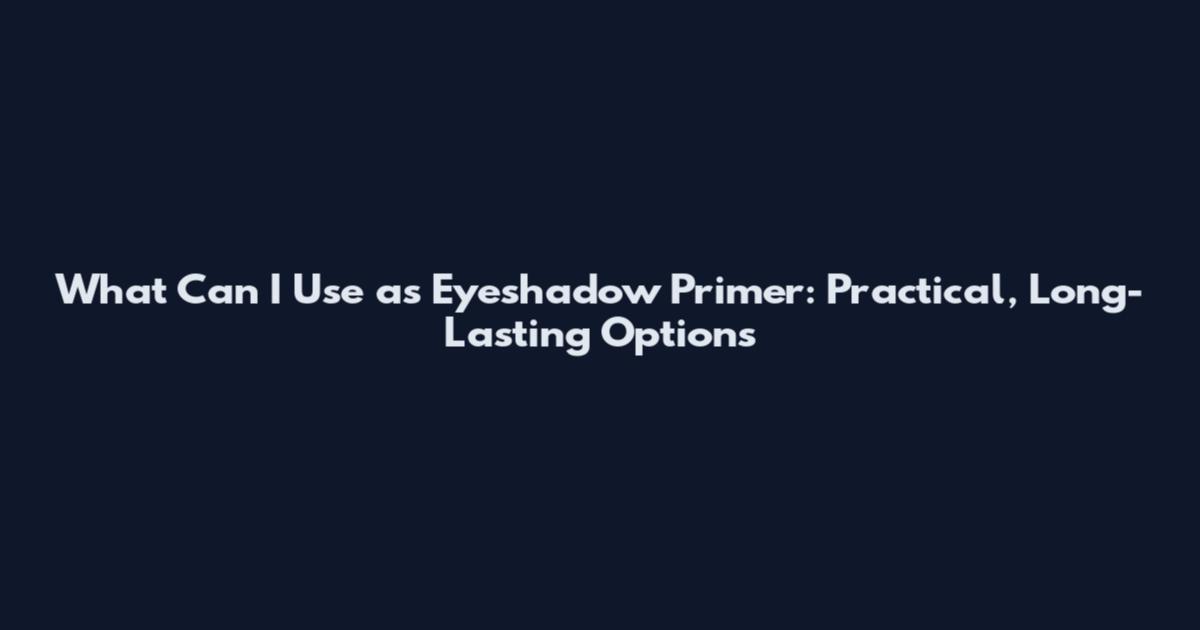 What Can I Use as Eyeshadow Primer: Practical, Long-Lasting Options