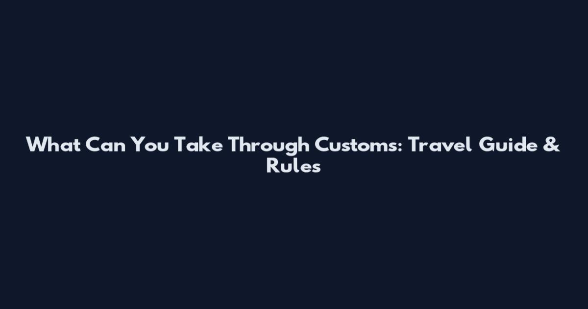 What Can You Take Through Customs: Travel Guide & Rules
