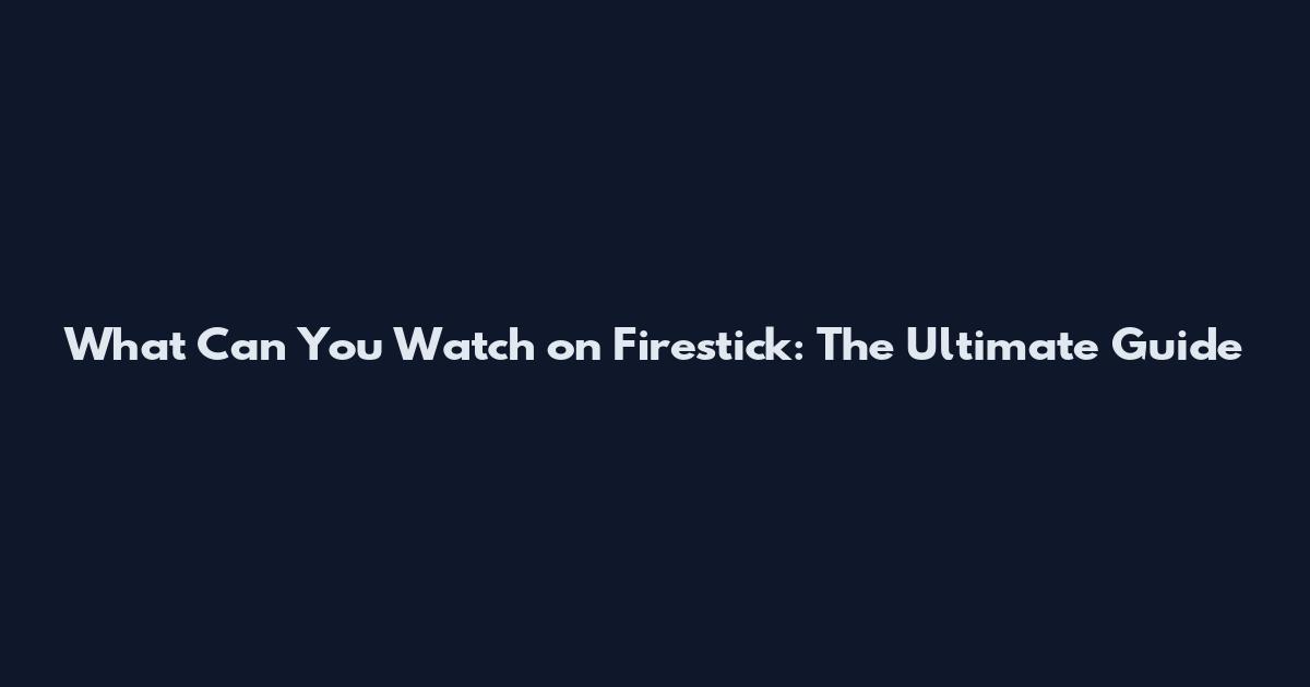 What Can You Watch on Firestick: The Ultimate Guide