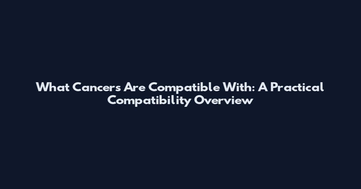 What Cancers Are Compatible With: A Practical Compatibility Overview