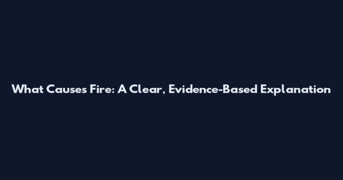 What Causes Fire: A Clear, Evidence-Based Explanation