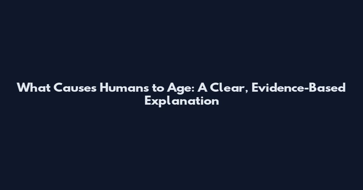 What Causes Humans to Age: A Clear, Evidence-Based Explanation