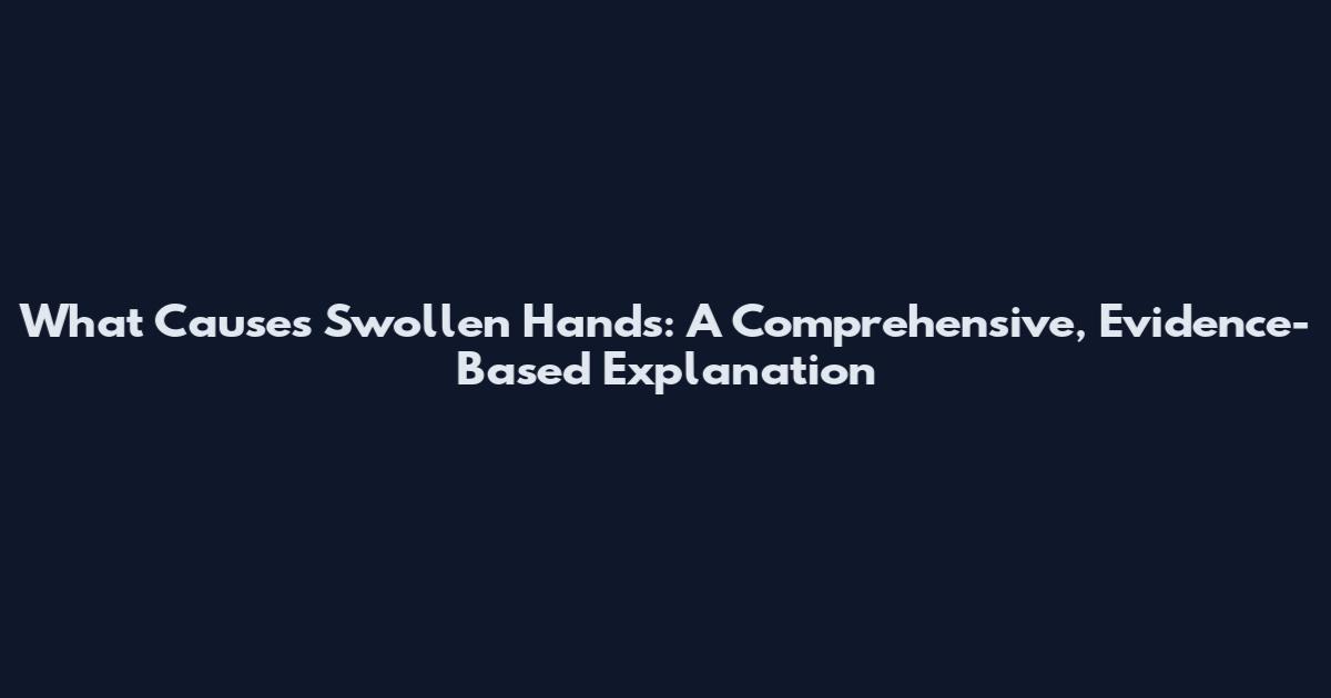 What Causes Swollen Hands: A Comprehensive, Evidence-Based Explanation