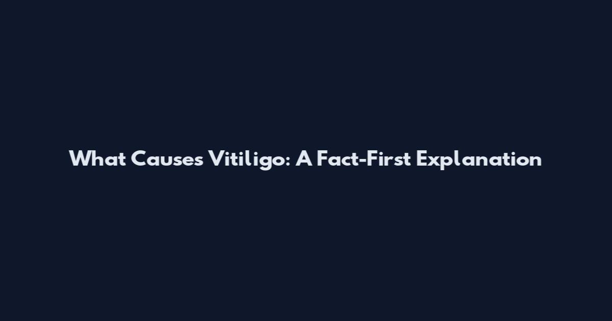 What Causes Vitiligo: A Fact-First Explanation