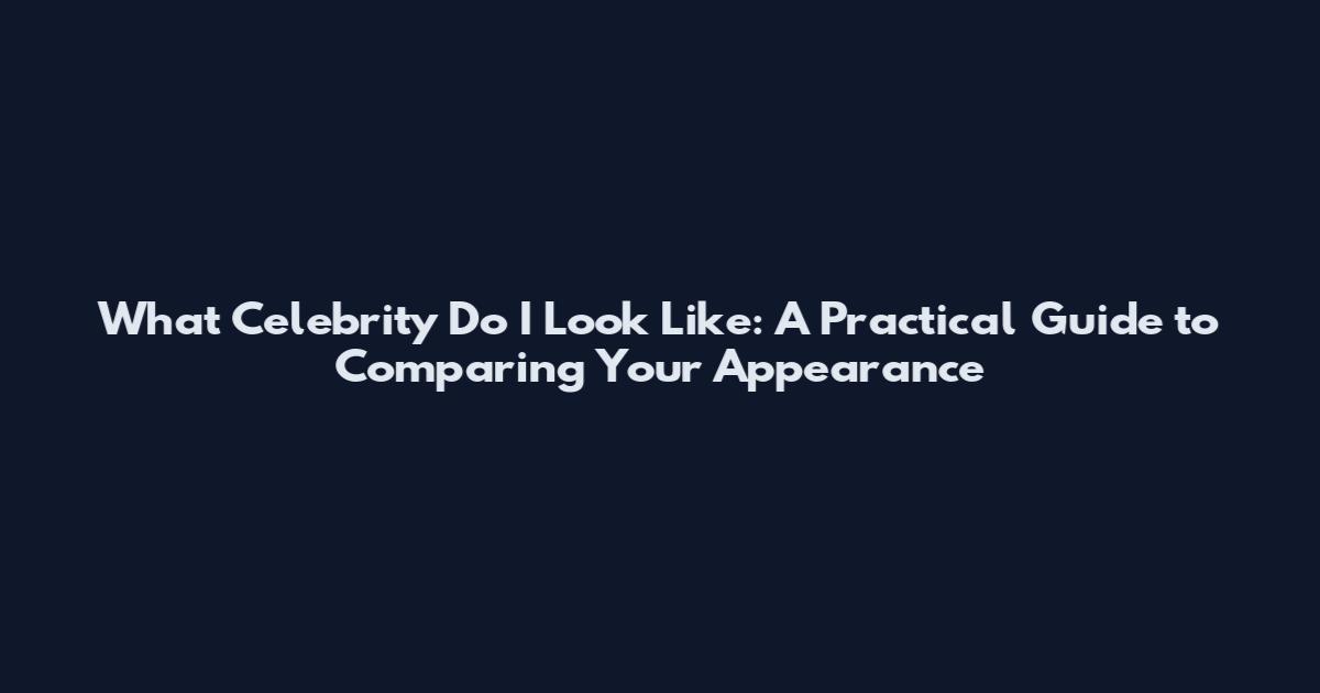 What Celebrity Do I Look Like: A Practical Guide to Comparing Your Appearance
