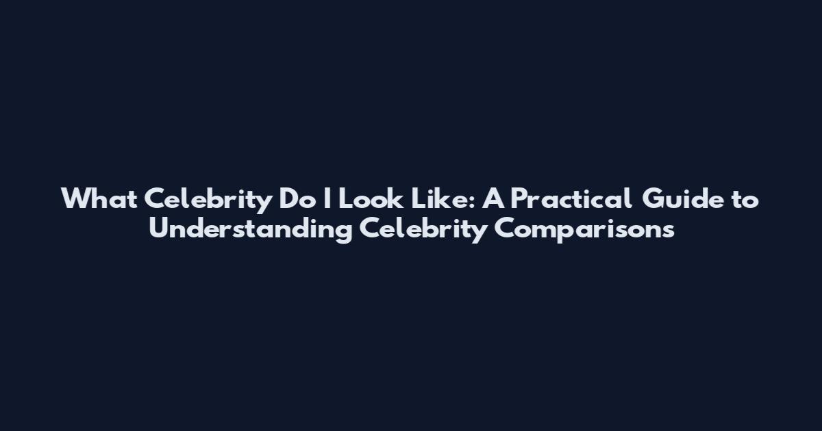 What Celebrity Do I Look Like: A Practical Guide to Understanding Celebrity Comparisons