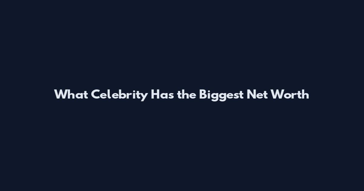 What Celebrity Has the Biggest Net Worth