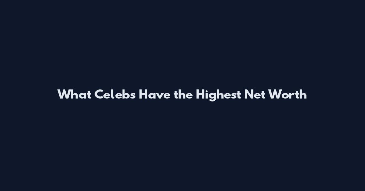 What Celebs Have the Highest Net Worth