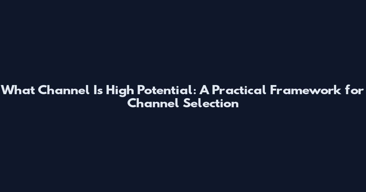 What Channel Is High Potential: A Practical Framework for Channel Selection