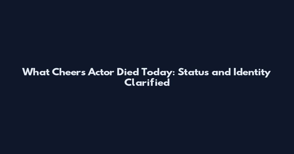 What Cheers Actor Died Today: Status and Identity Clarified