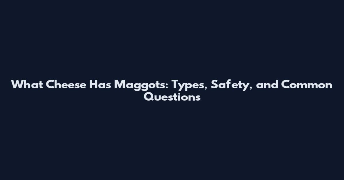 What Cheese Has Maggots: Types, Safety, and Common Questions
