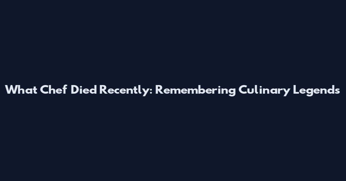 What Chef Died Recently: Remembering Culinary Legends