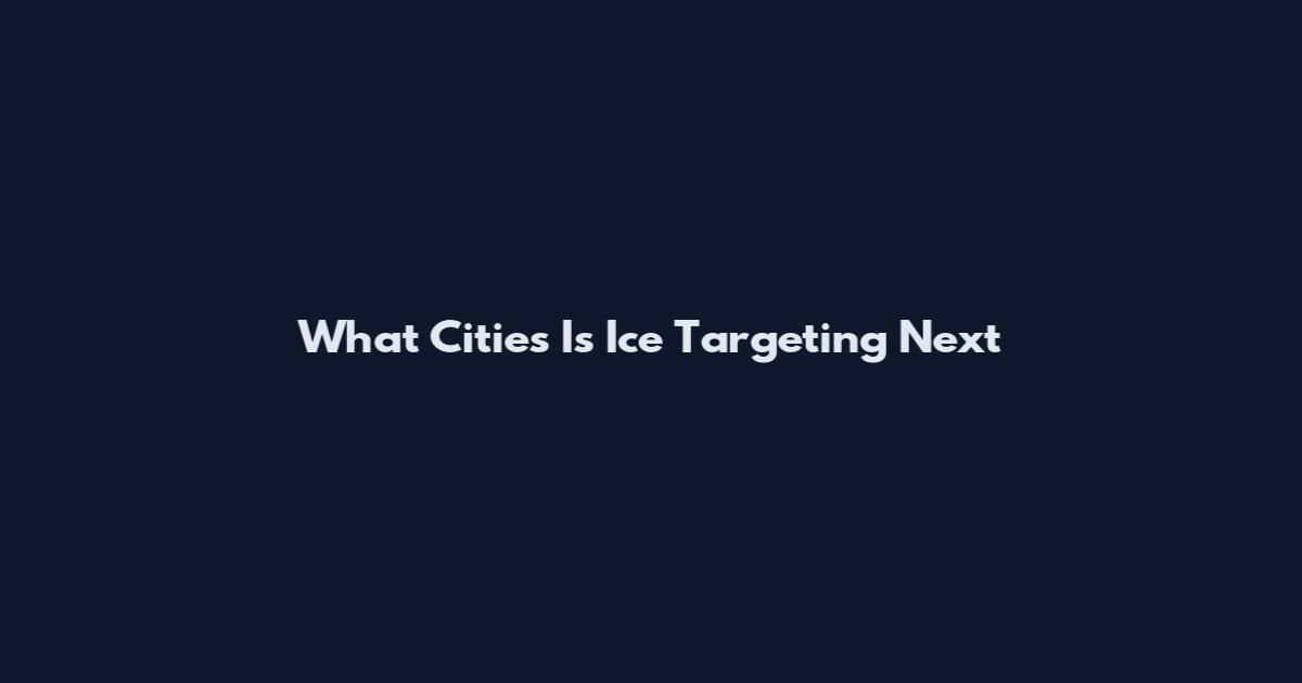 What Cities Is Ice Targeting Next