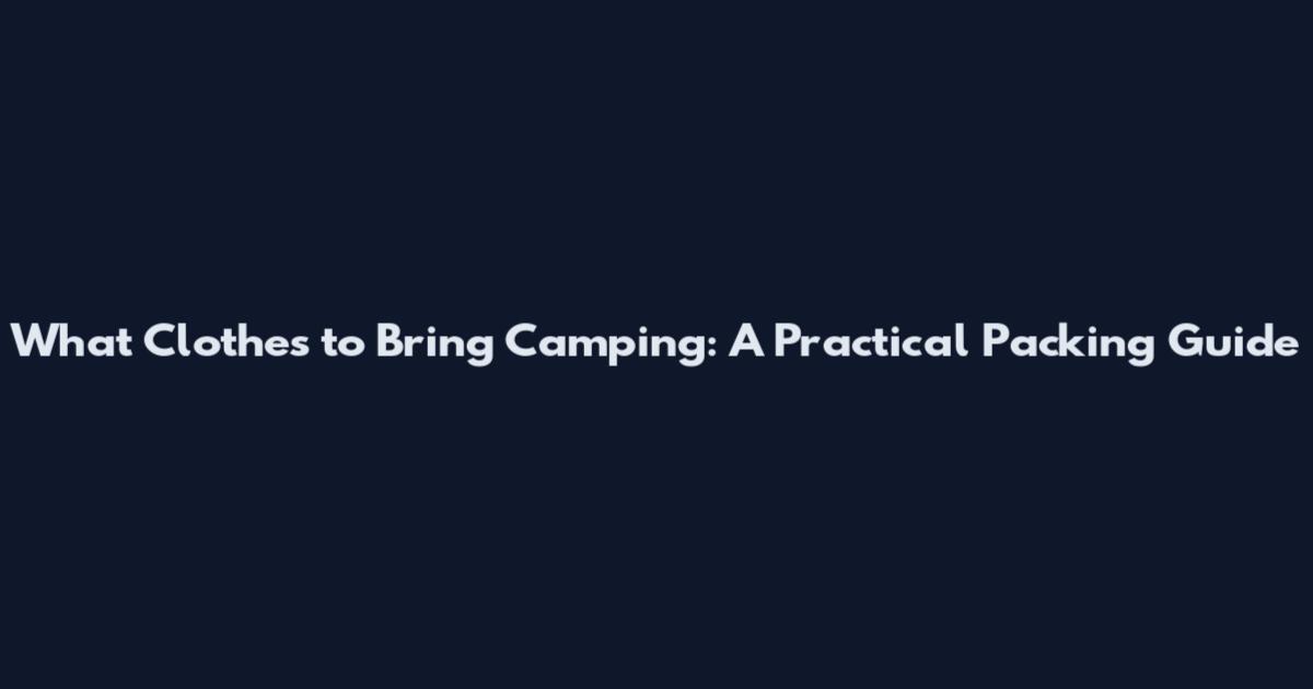 What Clothes to Bring Camping: A Practical Packing Guide