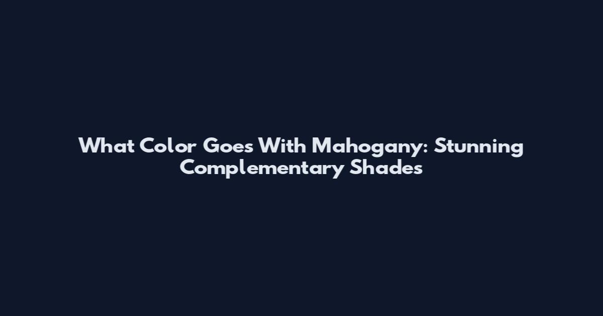 What Color Goes With Mahogany: Stunning Complementary Shades