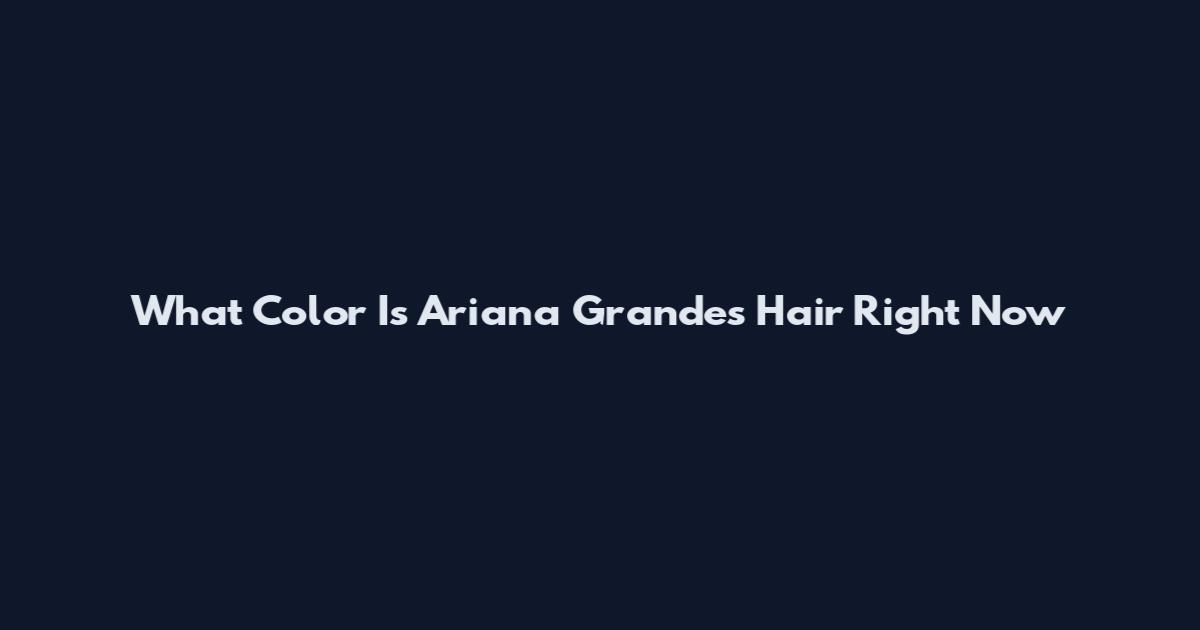 What Color Is Ariana Grande's Hair Right Now