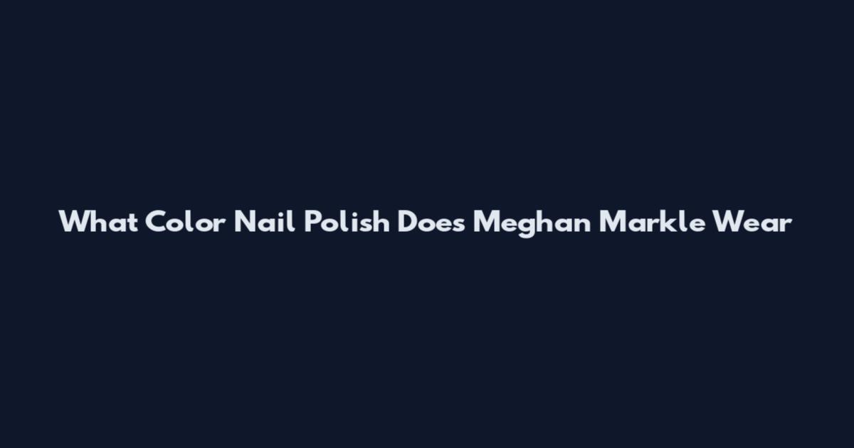 What Color Nail Polish Does Meghan Markle Wear