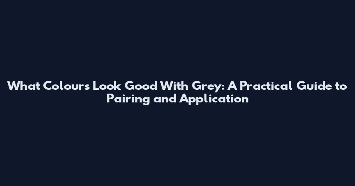 What Colours Look Good With Grey: A Practical Guide to Pairing and Application
