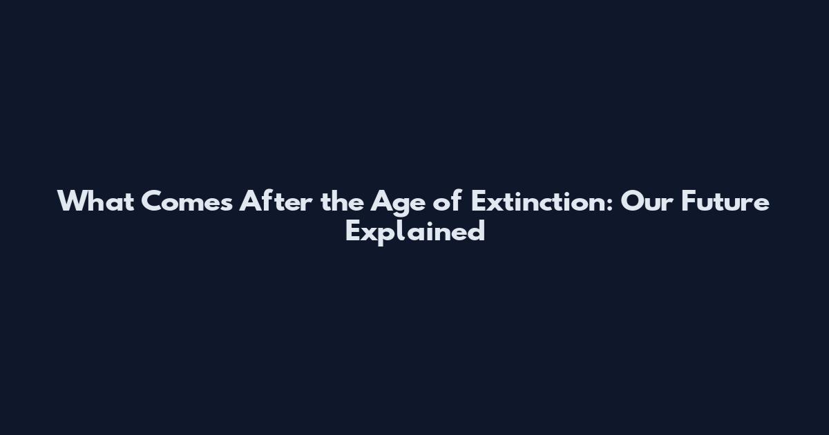 What Comes After the Age of Extinction: Our Future Explained