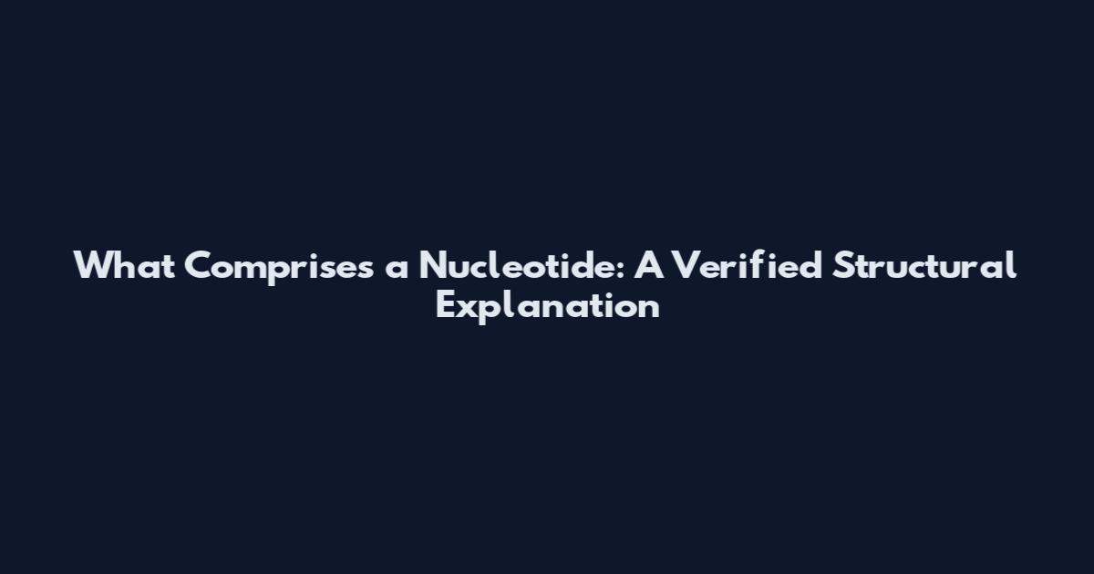 What Comprises a Nucleotide: A Verified Structural Explanation