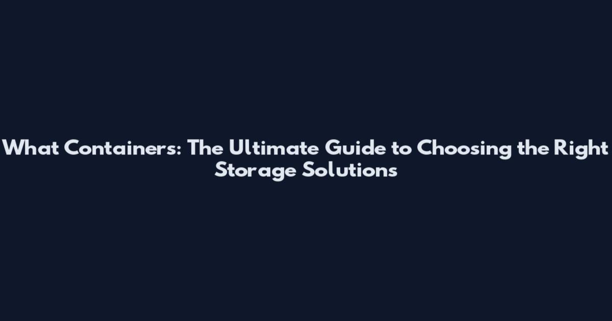 What Containers: The Ultimate Guide to Choosing the Right Storage Solutions