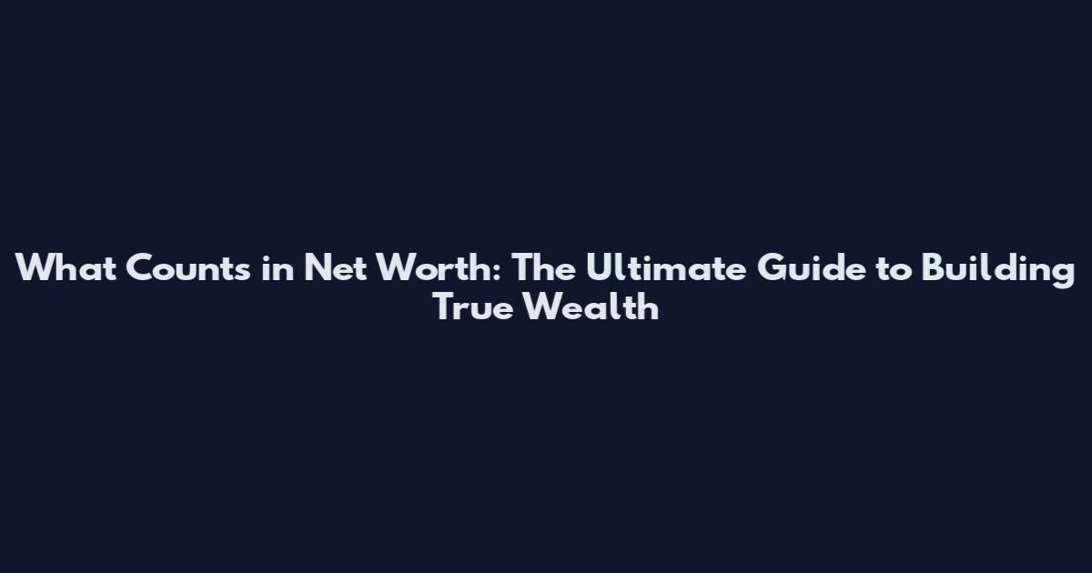 What Counts in Net Worth: The Ultimate Guide to Building True Wealth