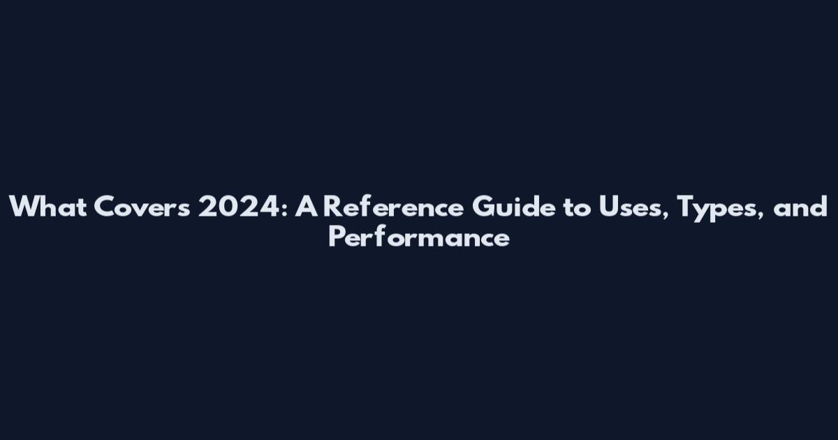 What Covers 2024: A Reference Guide to Uses, Types, and Performance