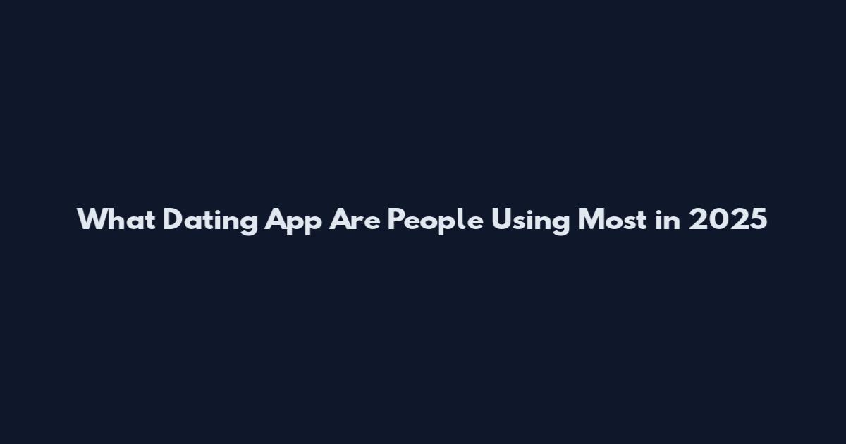What Dating App Are People Using Most in 2025