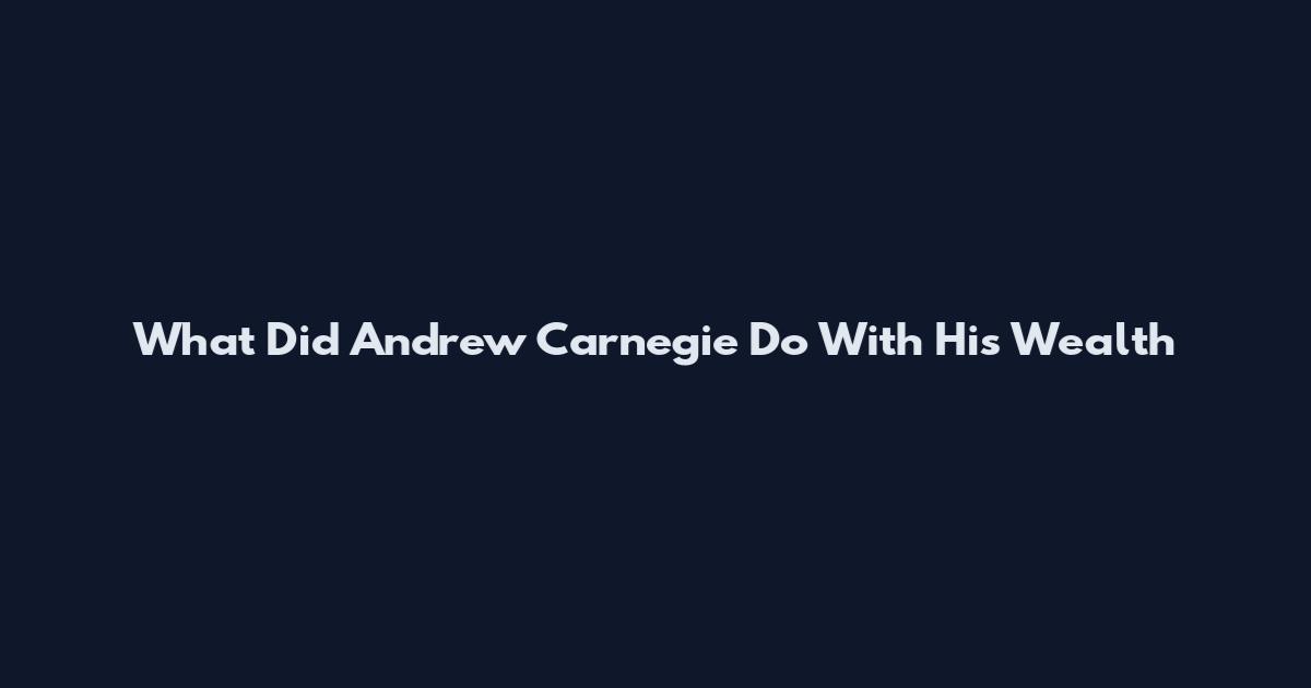 What Did Andrew Carnegie Do With His Wealth