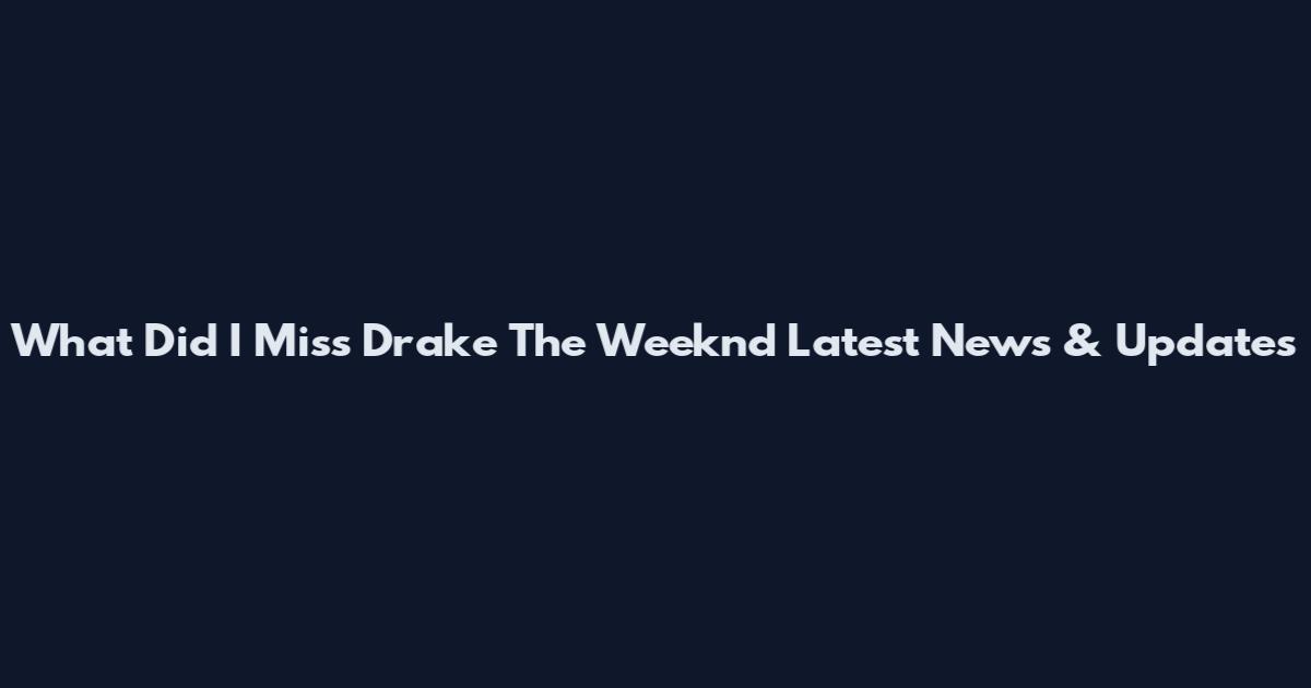What Did I Miss Drake The Weeknd Latest News & Updates