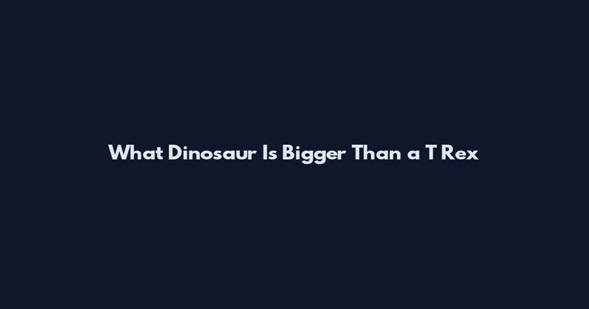 What Dinosaur Is Bigger Than a T Rex
