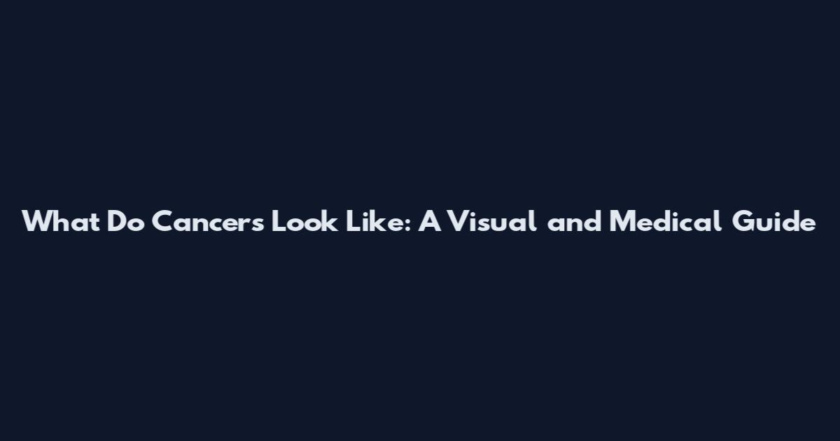 What Do Cancers Look Like: A Visual and Medical Guide