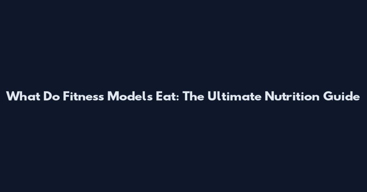 What Do Fitness Models Eat: The Ultimate Nutrition Guide