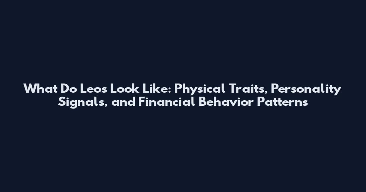 What Do Leos Look Like: Physical Traits, Personality Signals, and Financial Behavior Patterns