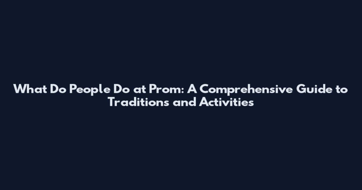 What Do People Do at Prom: A Comprehensive Guide to Traditions and Activities