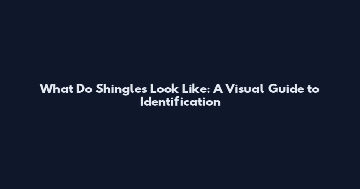What Do Shingles Look Like: A Visual Guide to Identification