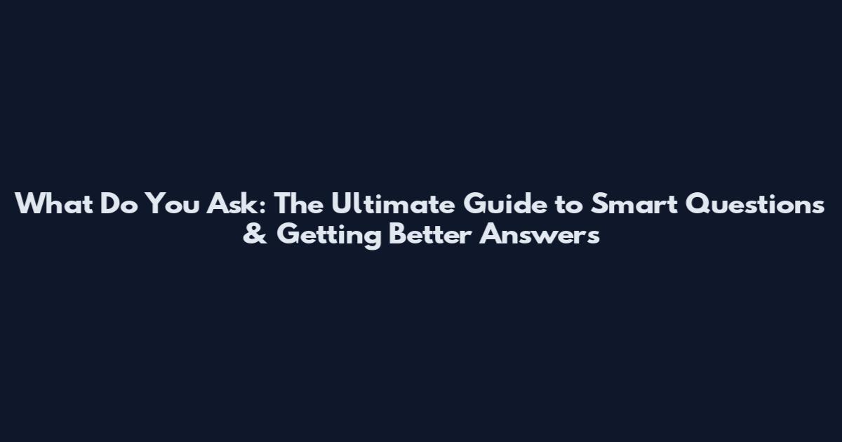 What Do You Ask: The Ultimate Guide to Smart Questions & Getting Better Answers