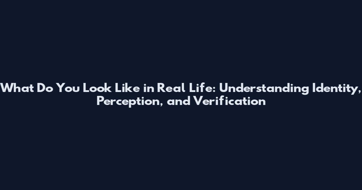 What Do You Look Like in Real Life: Understanding Identity, Perception, and Verification