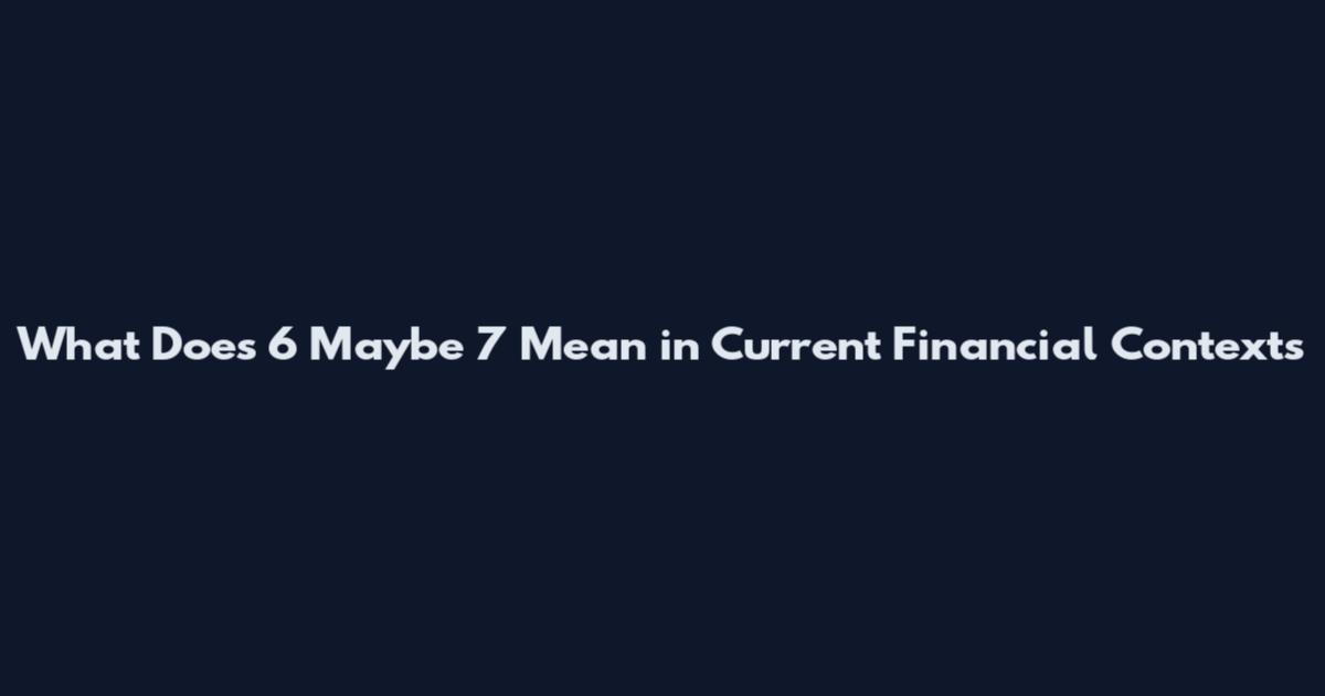 What Does 6 Maybe 7 Mean in Current Financial Contexts