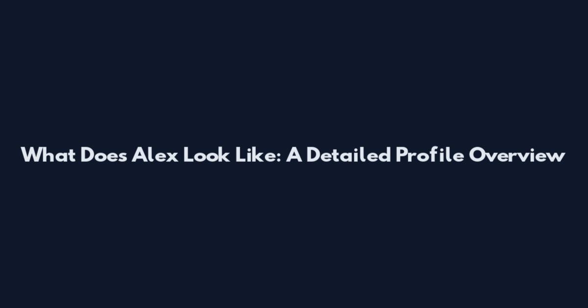What Does Alex Look Like: A Detailed Profile Overview