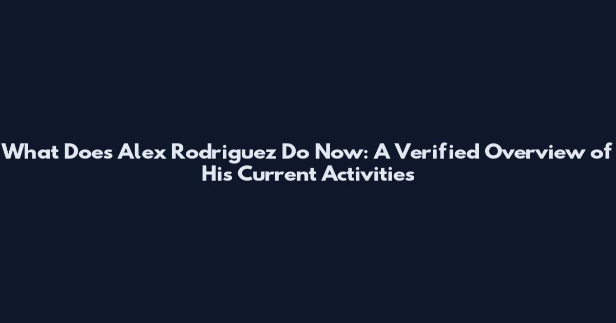 What Does Alex Rodriguez Do Now: A Verified Overview of His Current Activities