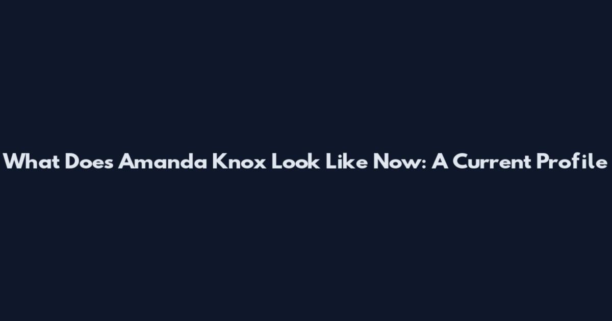 What Does Amanda Knox Look Like Now: A Current Profile