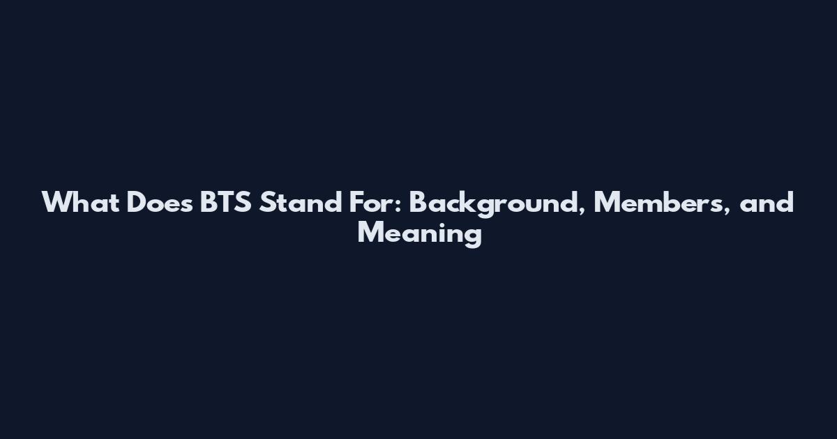 What Does BTS Stand For: Background, Members, and Meaning
