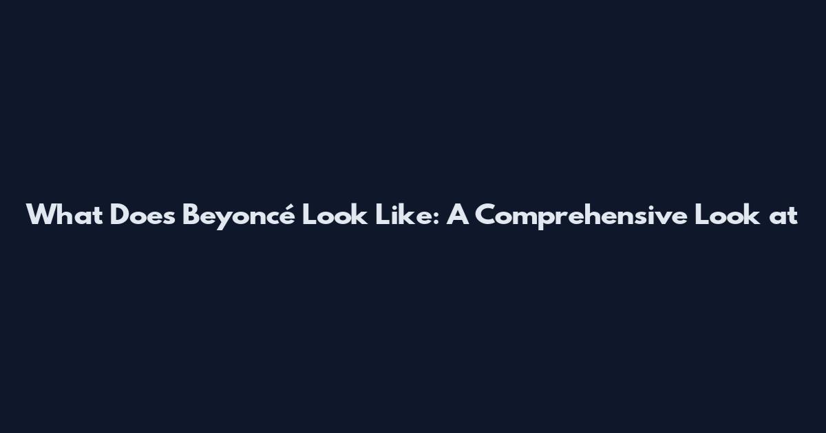 What Does Beyoncé Look Like: A Comprehensive Look at