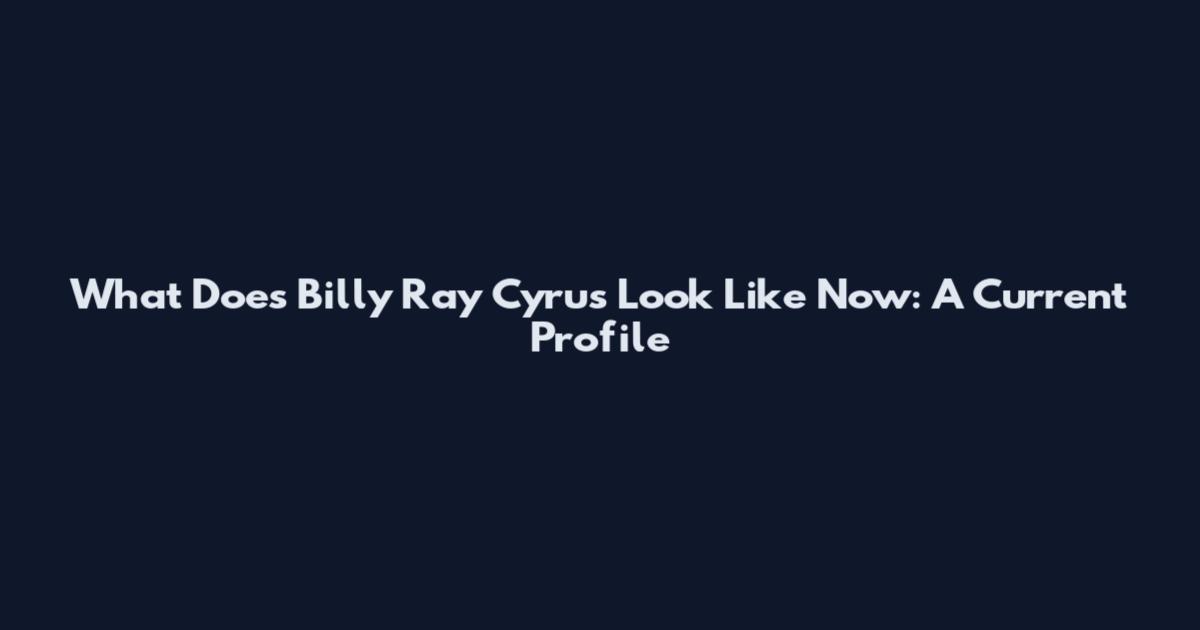 What Does Billy Ray Cyrus Look Like Now: A Current Profile